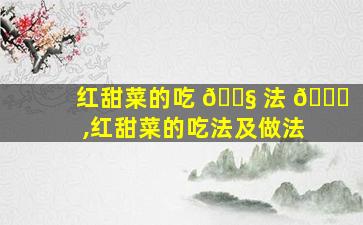 红甜菜的吃 🐧 法 💐 ,红甜菜的吃法及做法
